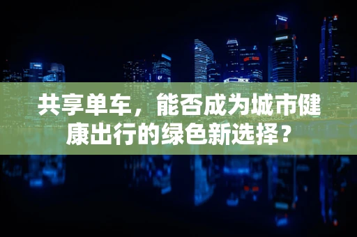 共享单车，能否成为城市健康出行的绿色新选择？