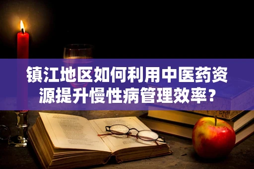 镇江地区如何利用中医药资源提升慢性病管理效率？