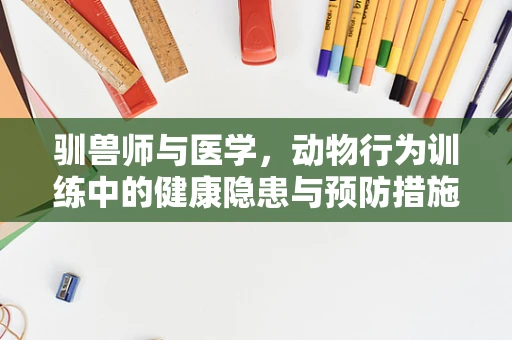 驯兽师与医学，动物行为训练中的健康隐患与预防措施