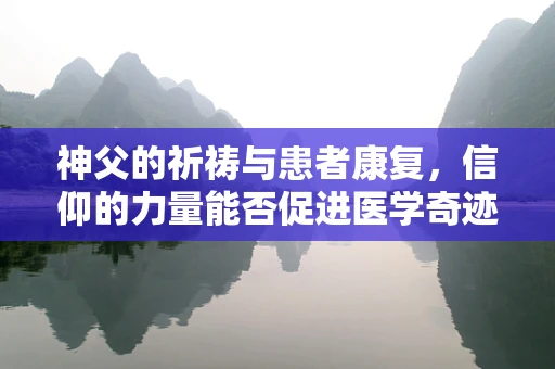 神父的祈祷与患者康复，信仰的力量能否促进医学奇迹？