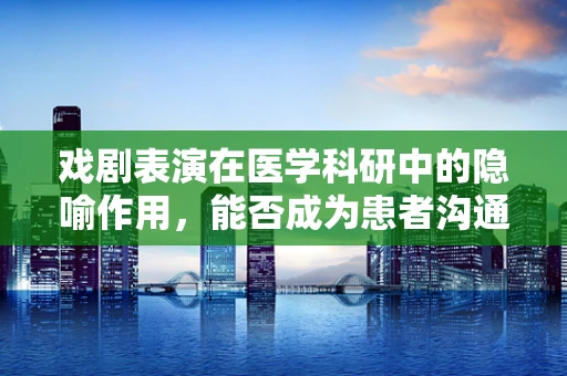 戏剧表演在医学科研中的隐喻作用，能否成为患者沟通的新桥梁？