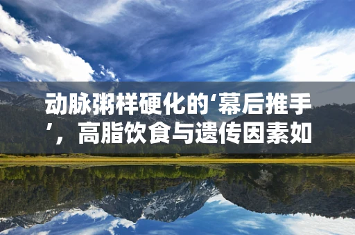 动脉粥样硬化的‘幕后推手’，高脂饮食与遗传因素如何联手？