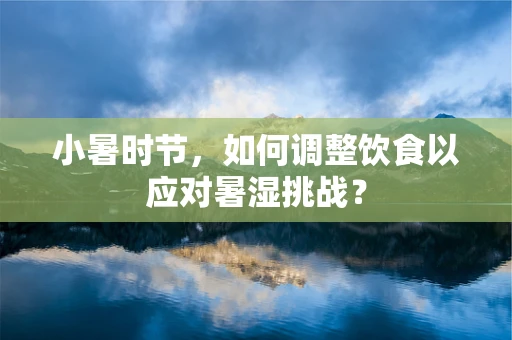 小暑时节，如何调整饮食以应对暑湿挑战？