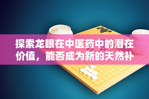 探索龙眼在中医药中的潜在价值，能否成为新的天然补品？