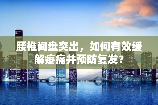 腰椎间盘突出，如何有效缓解疼痛并预防复发？