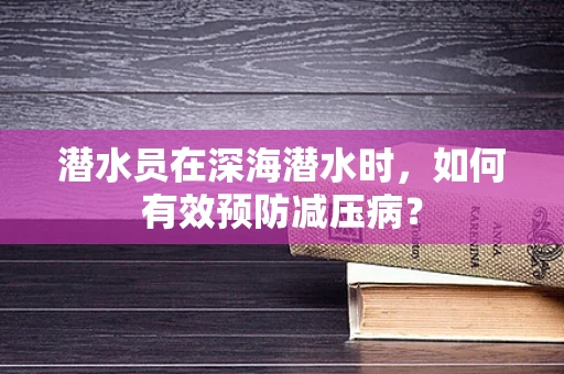 潜水员在深海潜水时，如何有效预防减压病？