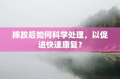 摔跤后如何科学处理，以促进快速康复？