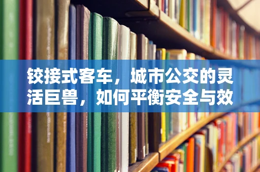 铰接式客车，城市公交的灵活巨兽，如何平衡安全与效率？