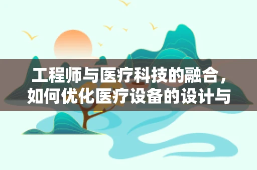 工程师与医疗科技的融合，如何优化医疗设备的设计与维护？