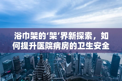 浴巾架的‘架’界新探索，如何提升医院病房的卫生安全与患者体验？