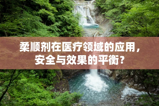 柔顺剂在医疗领域的应用，安全与效果的平衡？