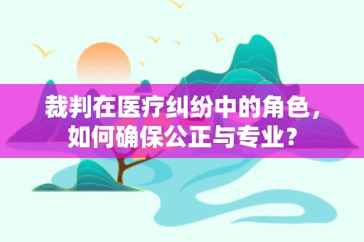 裁判在医疗纠纷中的角色，如何确保公正与专业？