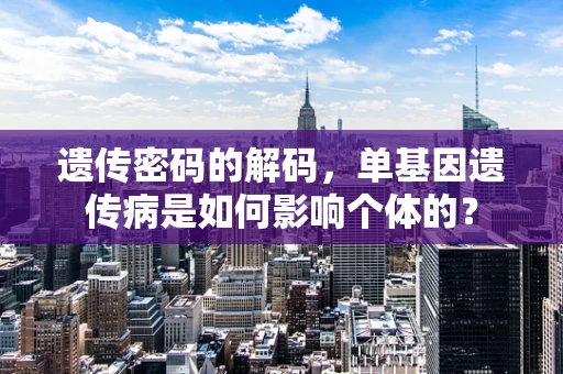 遗传密码的解码，单基因遗传病是如何影响个体的？