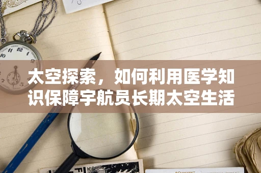 太空探索，如何利用医学知识保障宇航员长期太空生活？