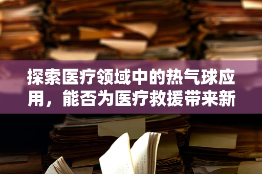 探索医疗领域中的热气球应用，能否为医疗救援带来新飞跃？