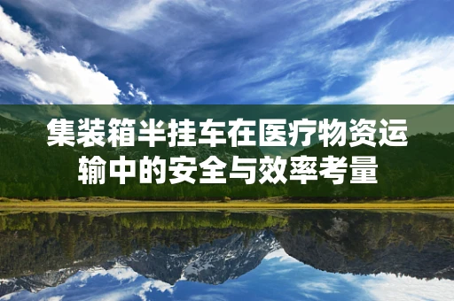 集装箱半挂车在医疗物资运输中的安全与效率考量