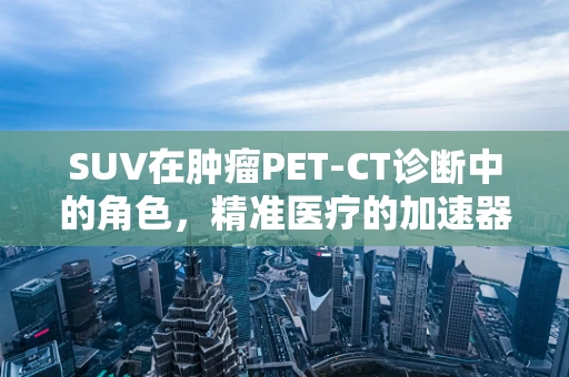 SUV在肿瘤PET-CT诊断中的角色，精准医疗的加速器？