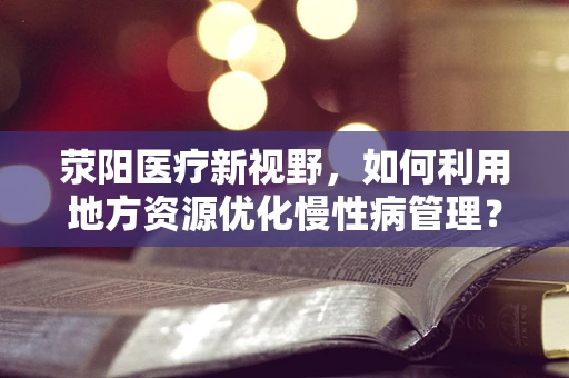 荥阳医疗新视野，如何利用地方资源优化慢性病管理？