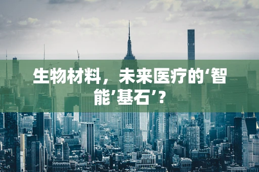 生物材料，未来医疗的‘智能’基石’？