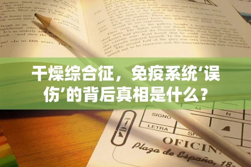 干燥综合征，免疫系统‘误伤’的背后真相是什么？