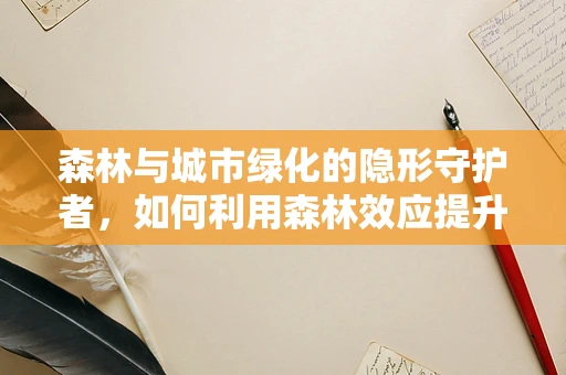 森林与城市绿化的隐形守护者，如何利用森林效应提升城市居民健康？