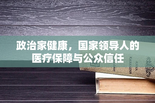 政治家健康，国家领导人的医疗保障与公众信任