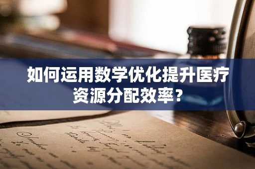 如何运用数学优化提升医疗资源分配效率？