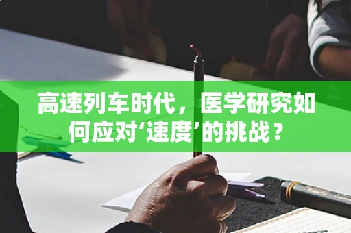 高速列车时代，医学研究如何应对‘速度’的挑战？