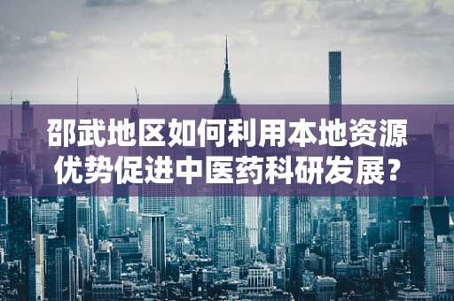 邵武地区如何利用本地资源优势促进中医药科研发展？