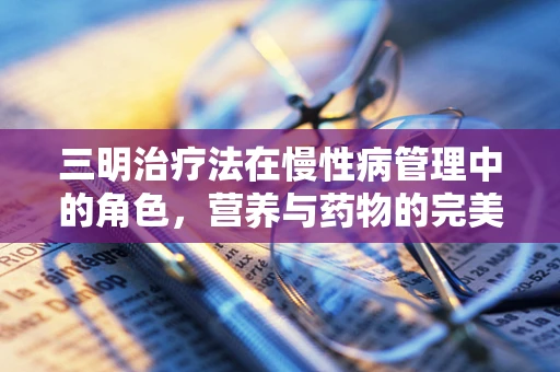 三明治疗法在慢性病管理中的角色，营养与药物的完美结合？