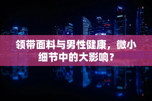 领带面料与男性健康，微小细节中的大影响？