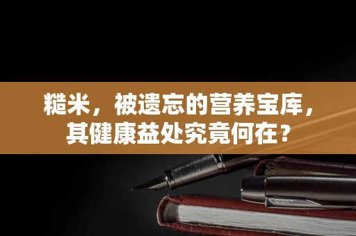 糙米，被遗忘的营养宝库，其健康益处究竟何在？