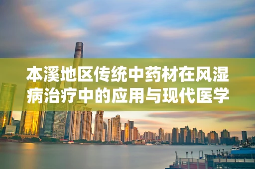 本溪地区传统中药材在风湿病治疗中的应用与现代医学结合的探索