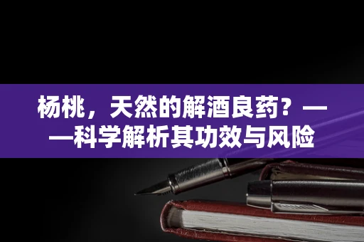 杨桃，天然的解酒良药？——科学解析其功效与风险