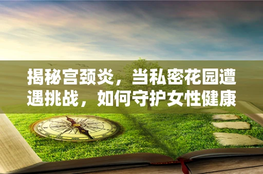 揭秘宫颈炎，当私密花园遭遇挑战，如何守护女性健康？