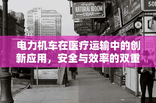 电力机车在医疗运输中的创新应用，安全与效率的双重挑战？