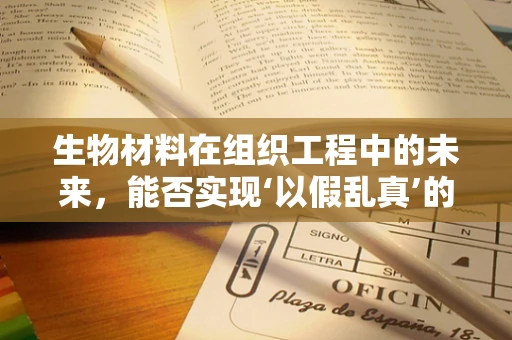 生物材料在组织工程中的未来，能否实现‘以假乱真’的再生？