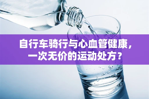 自行车骑行与心血管健康，一次无价的运动处方？