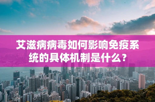 艾滋病病毒如何影响免疫系统的具体机制是什么？