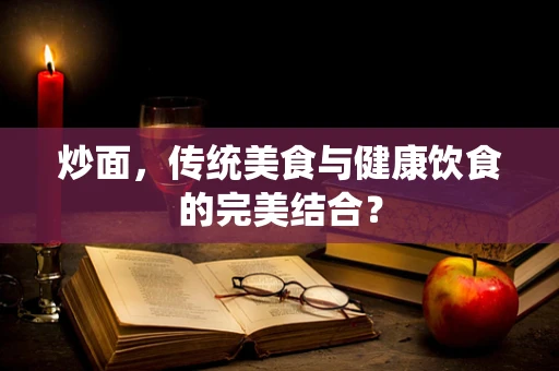 炒面，传统美食与健康饮食的完美结合？