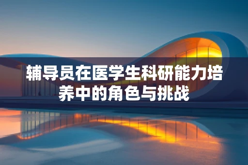 辅导员在医学生科研能力培养中的角色与挑战