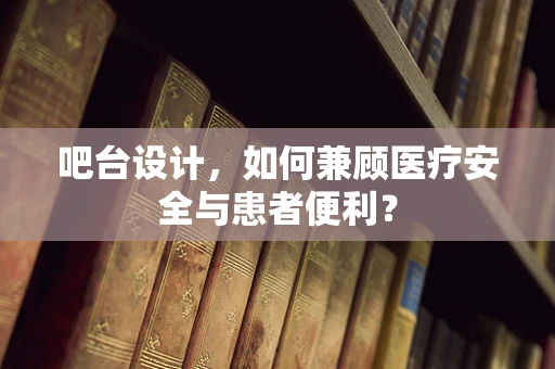 吧台设计，如何兼顾医疗安全与患者便利？