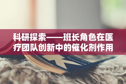 科研探索——班长角色在医疗团队创新中的催化剂作用究竟有多强？