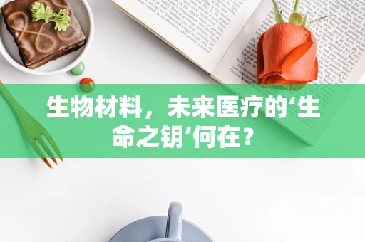 生物材料，未来医疗的‘生命之钥’何在？