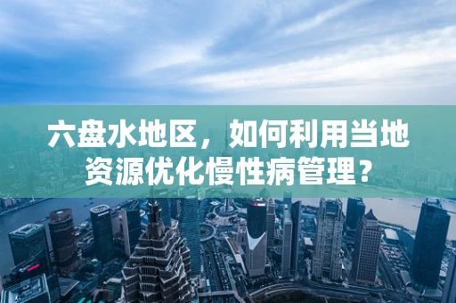 六盘水地区，如何利用当地资源优化慢性病管理？