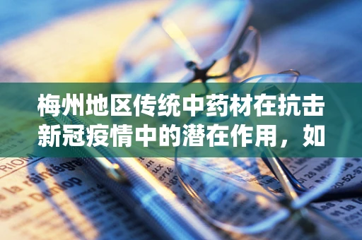 梅州地区传统中药材在抗击新冠疫情中的潜在作用，如何挖掘与利用？