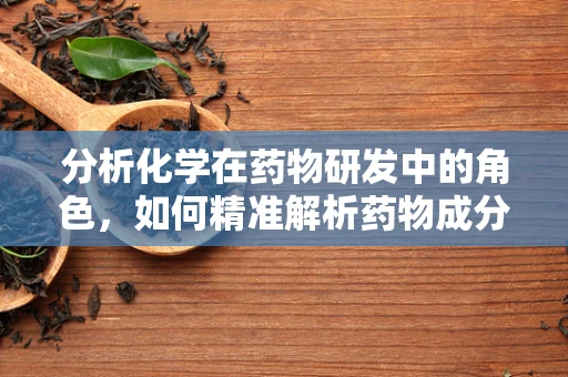 分析化学在药物研发中的角色，如何精准解析药物成分？