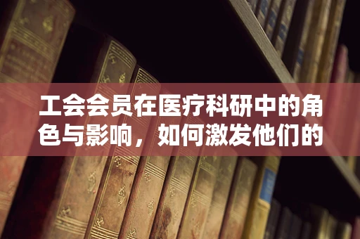 工会会员在医疗科研中的角色与影响，如何激发他们的创新潜能？