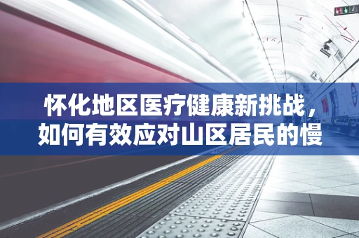 怀化地区医疗健康新挑战，如何有效应对山区居民的慢性病管理？