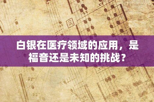 白银在医疗领域的应用，是福音还是未知的挑战？